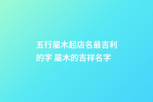 五行屬木起店名最吉利的字 屬木的吉祥名字-第1張-店鋪起名-玄機派